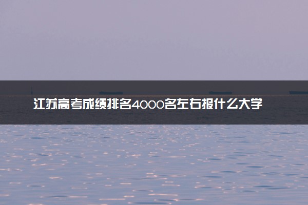 江苏高考成绩排名4000名左右报什么大学好（2025年参考）