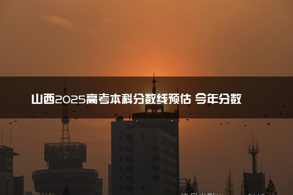山西2025高考本科分数线预估 今年分数线会上升还是下降