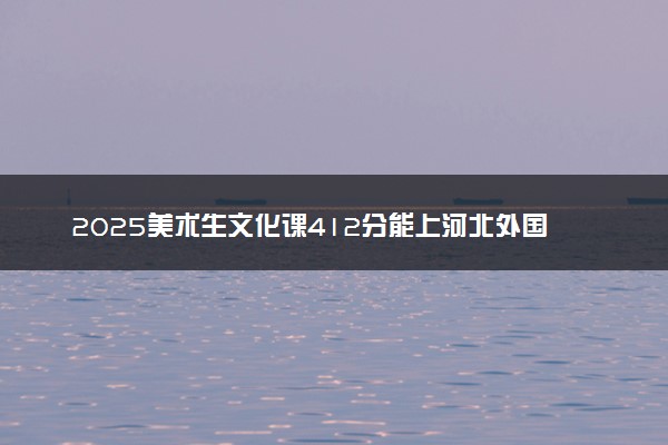 2025美术生文化课412分能上河北外国语学院吗