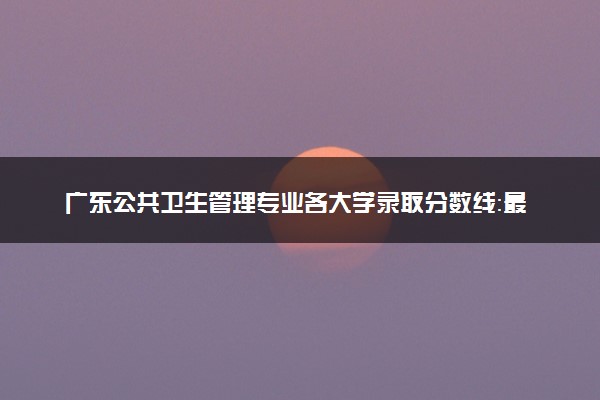 广东公共卫生管理专业各大学录取分数线：最低493分能上 开设院校及位次