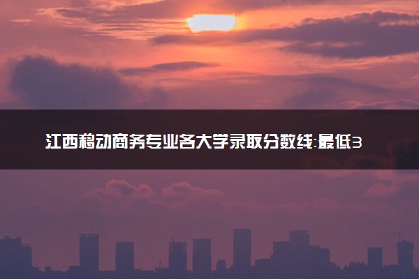 江西移动商务专业各大学录取分数线：最低310分能上 开设院校及位次