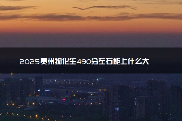 2025贵州物化生490分左右能上什么大学 可以报考的院校名单