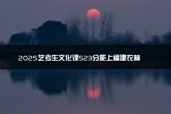 2025艺考生文化课523分能上福建农林大学吗