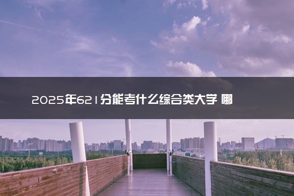 2025年621分能考什么综合类大学 哪些大学值得报