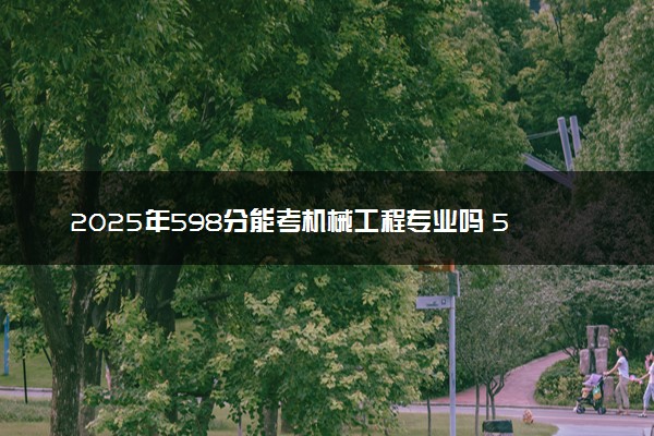 2025年598分能考机械工程专业吗 598分机械工程专业大学推荐