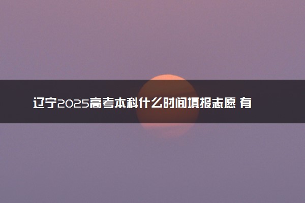 辽宁2025高考本科什么时间填报志愿 有几天时间