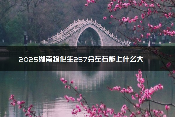 2025湖南物化生257分左右能上什么大学 可以报考的院校名单