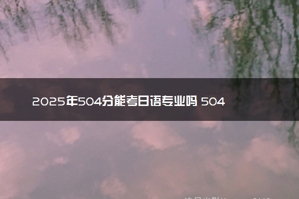 2025年504分能考日语专业吗 504分日语专业大学推荐