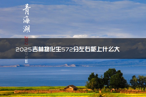 2025吉林物化生572分左右能上什么大学 可以报考的院校名单