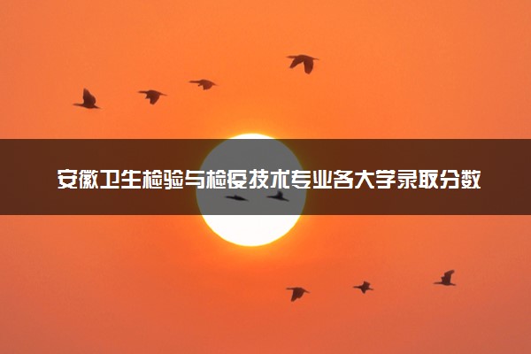 安徽卫生检验与检疫技术专业各大学录取分数线：最低235分能上 开设院校及位次