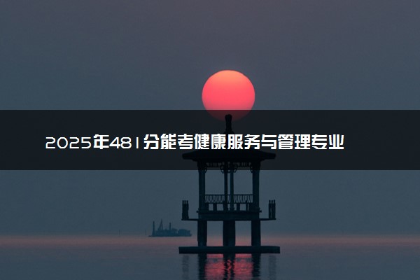 2025年481分能考健康服务与管理专业吗 481分健康服务与管理专业大学推荐