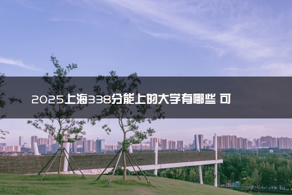 2025上海338分能上的大学有哪些 可以报考院校名单