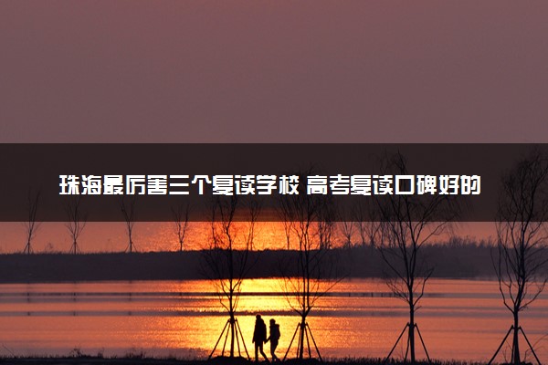 珠海最厉害三个复读学校 高考复读口碑好的学校