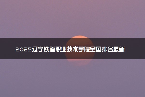 2025辽宁铁道职业技术学院全国排名最新 录取分数线是多少