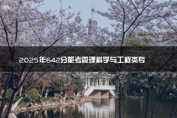2025年642分能考管理科学与工程类专业吗 642分管理科学与工程类专业大学推荐