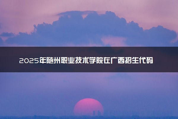 2025年随州职业技术学院在广西招生代码及专业代码 随州职业技术学院广西代码是多少？怎么查询？