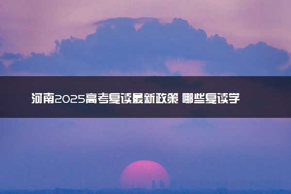 河南2025高考复读最新政策 哪些复读学校比较好