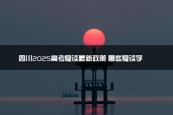 四川2025高考复读最新政策 哪些复读学校比较好