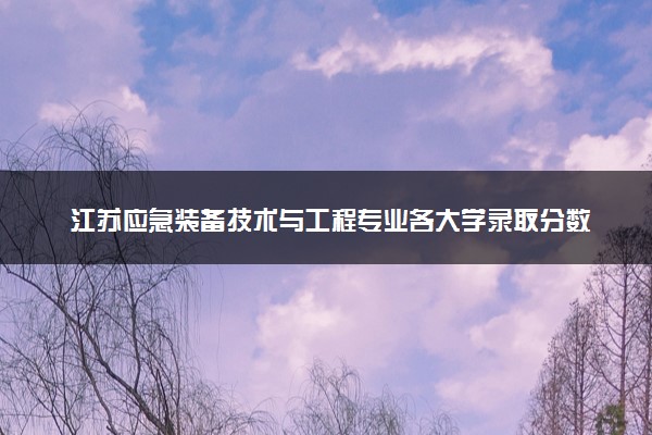 江苏应急装备技术与工程专业各大学录取分数线：最低519分能上 开设院校及位次