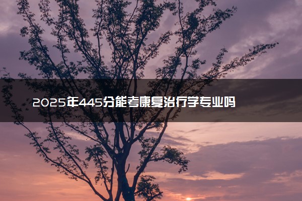 2025年445分能考康复治疗学专业吗 445分康复治疗学专业大学推荐