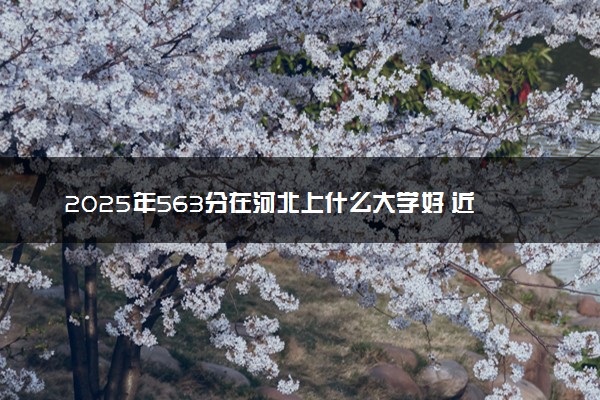 2025年563分在河北上什么大学好 近三年录取分数线是多少