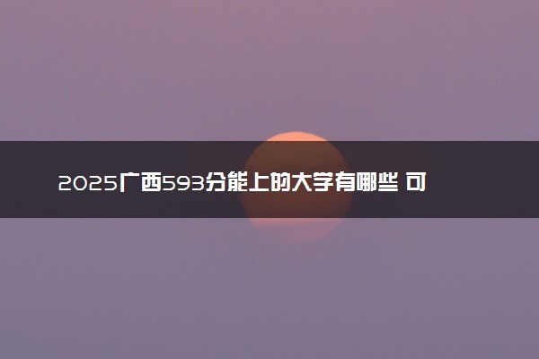 2025广西593分能上的大学有哪些 可以报考院校名单