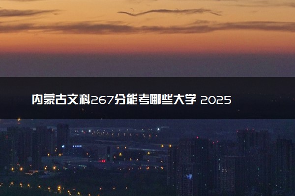 内蒙古文科267分能考哪些大学 2025考生稳上的大学名单