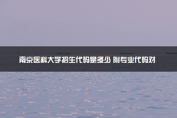 南京医科大学招生代码是多少 附专业代码对照表（2025参考）