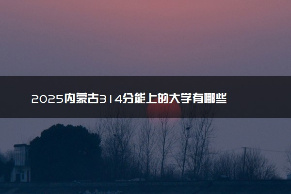 2025内蒙古314分能上的大学有哪些 可以报考院校名单