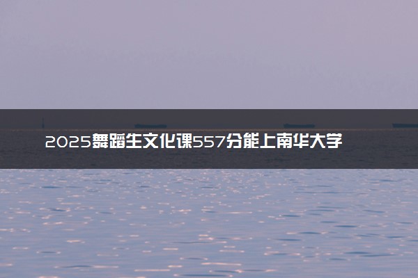2025舞蹈生文化课557分能上南华大学吗