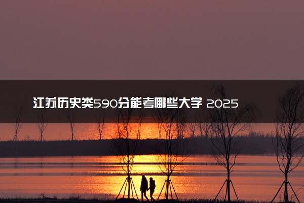 江苏历史类590分能考哪些大学 2025考生稳上的大学名单