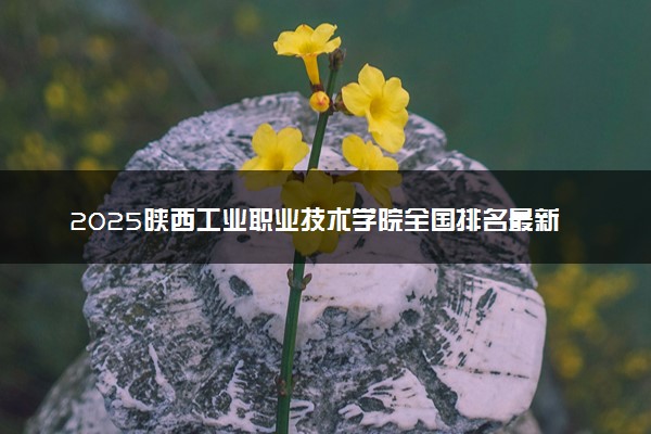 2025陕西工业职业技术学院全国排名最新 录取分数线是多少