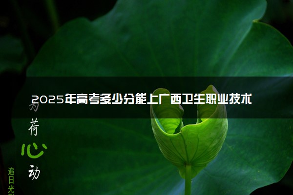 2025年高考多少分能上广西卫生职业技术学院？预测各省份录取分数线（附2024年数据及报考指南）