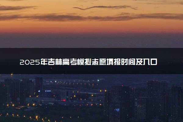 2025年吉林高考模拟志愿填报时间及入口 什么时间截止