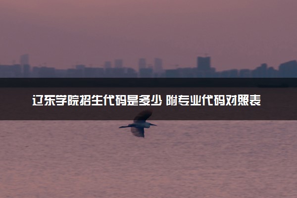 辽东学院招生代码是多少 附专业代码对照表（2025参考）