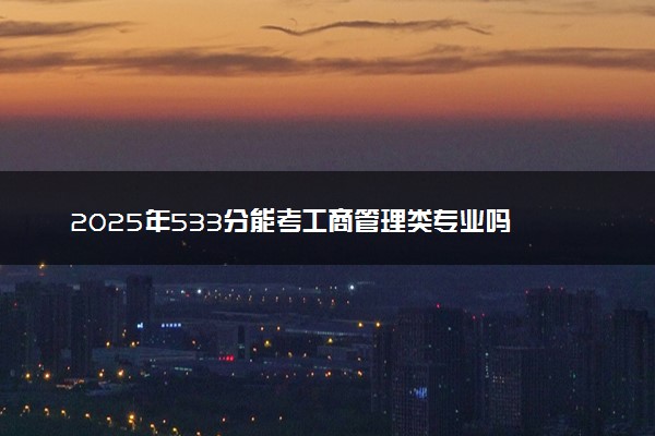 2025年533分能考工商管理类专业吗 533分工商管理类专业大学推荐