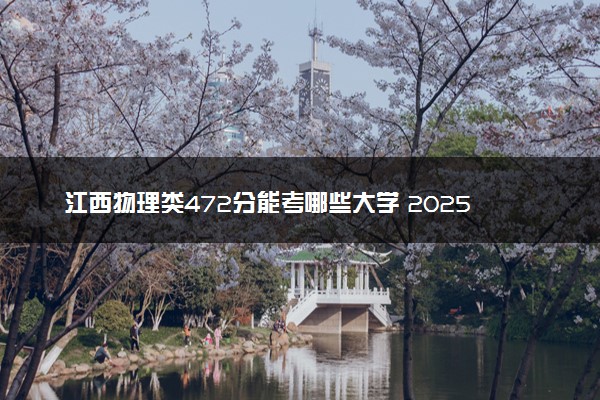江西物理类472分能考哪些大学 2025考生稳上的大学名单
