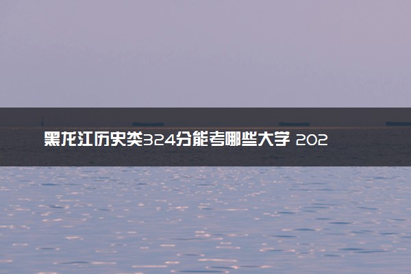 黑龙江历史类324分能考哪些大学 2025考生稳上的大学名单