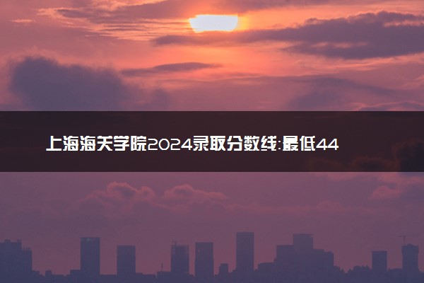 上海海关学院2024录取分数线：最低443分 附2025年报考建议及注意事项