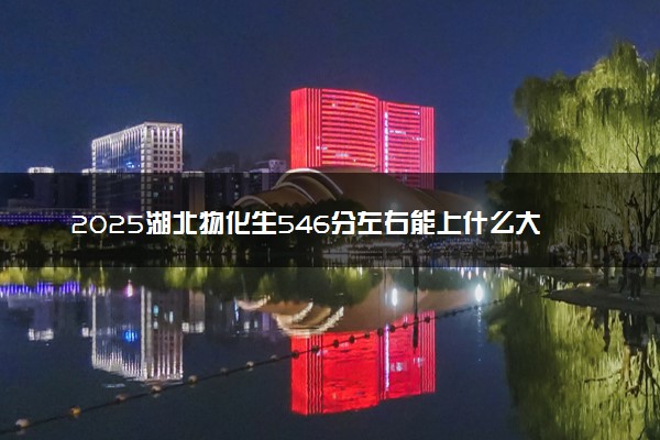 2025湖北物化生546分左右能上什么大学 可以报考的院校名单