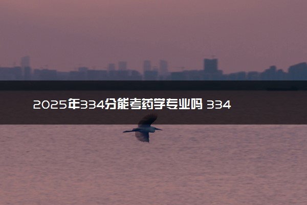 2025年334分能考药学专业吗 334分药学专业大学推荐