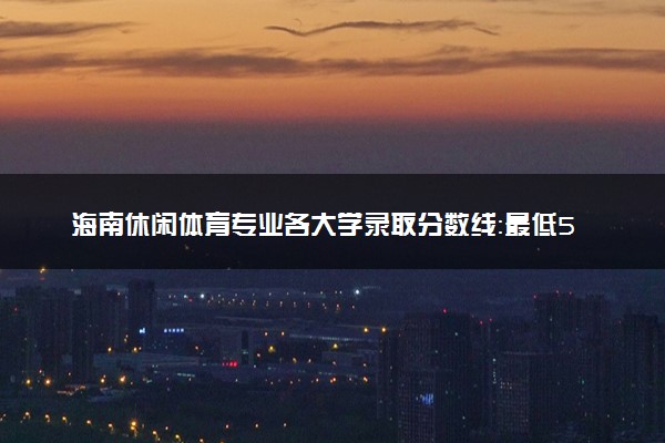 海南休闲体育专业各大学录取分数线：最低533分能上 开设院校及位次