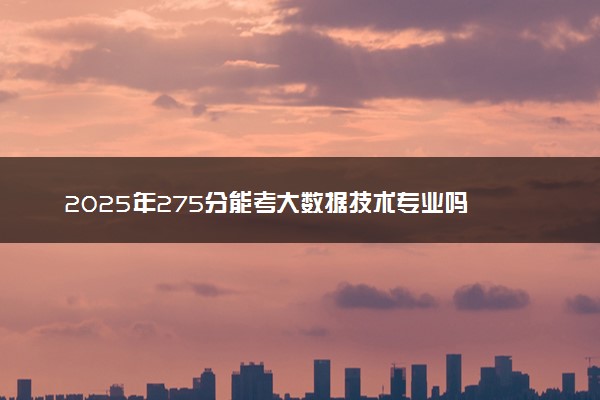 2025年275分能考大数据技术专业吗 275分大数据技术专业大学推荐