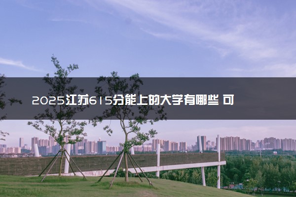 2025江苏615分能上的大学有哪些 可以报考院校名单