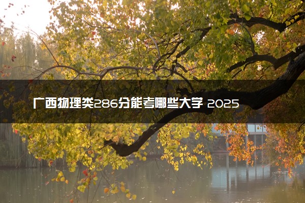 广西物理类286分能考哪些大学 2025考生稳上的大学名单