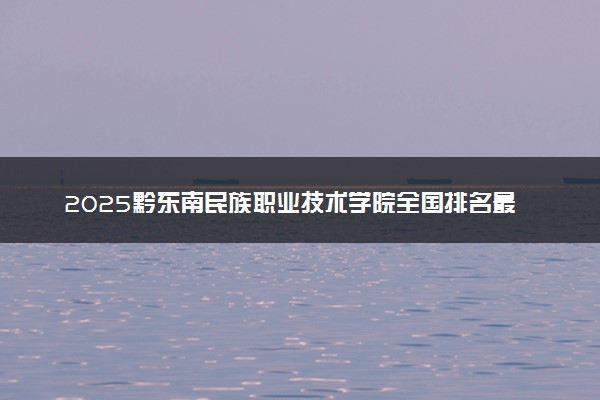 2025黔东南民族职业技术学院全国排名最新 录取分数线是多少