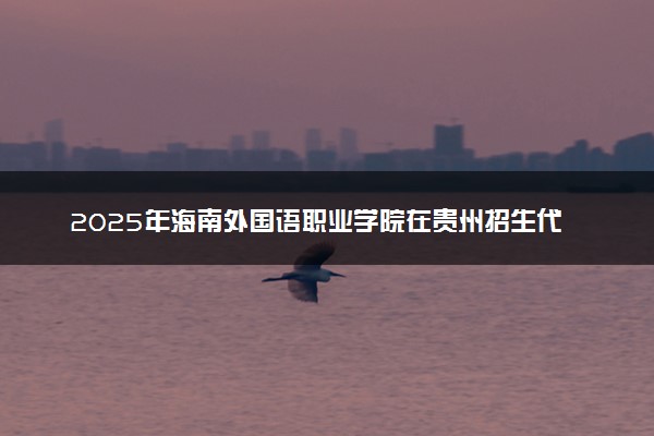 2025年海南外国语职业学院在贵州招生代码及专业代码 海南外国语职业学院贵州代码是多少？怎么查询？