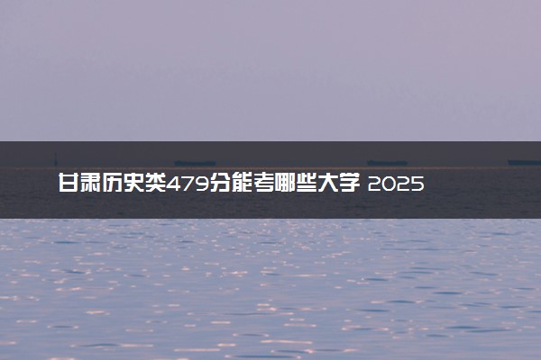 甘肃历史类479分能考哪些大学 2025考生稳上的大学名单