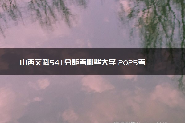 山西文科541分能考哪些大学 2025考生稳上的大学名单