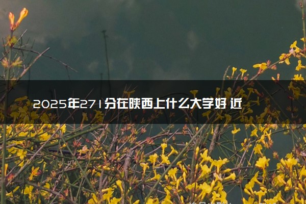 2025年271分在陕西上什么大学好 近三年录取分数线是多少